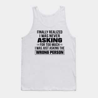 Finally Realized I Was Never Asking For Too Much I Was Just Asking The Wrong Person Tank Top